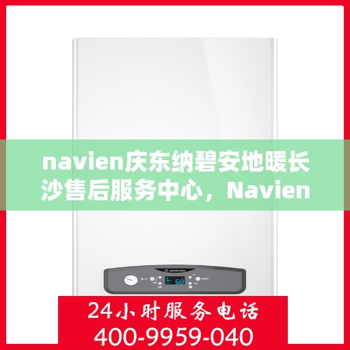 navien庆东纳碧安地暖长沙售后服务中心，Navien庆东纳碧安地暖长沙售后服务中心，专业维修与贴心服务