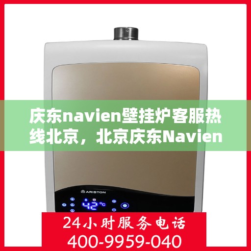 庆东navien壁挂炉客服热线北京，北京庆东Navien壁挂炉客服热线全面服务，专业解答您的每一个疑问