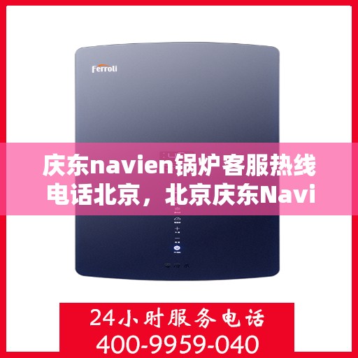 庆东navien锅炉客服热线电话北京，北京庆东Navien锅炉专业客服热线电话公布