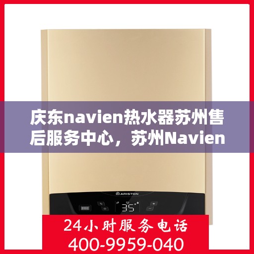 庆东navien热水器苏州售后服务中心，苏州Navien热水器售后服务中心，专业维修与保养庆东Navien热水器