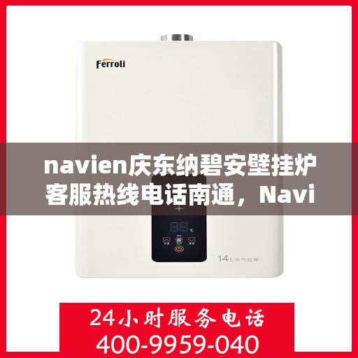 navien庆东纳碧安壁挂炉客服热线电话南通，Navien庆东纳碧安壁挂炉南通客服热线电话及售后支持全攻略