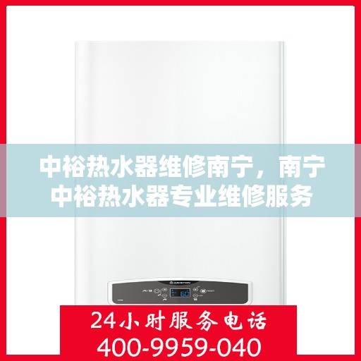 中裕热水器维修南宁，南宁中裕热水器专业维修服务