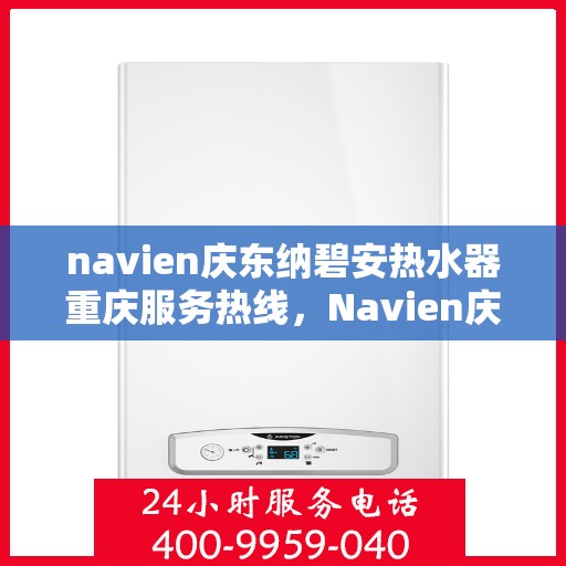 navien庆东纳碧安热水器重庆服务热线，Navien庆东纳碧安热水器重庆服务热线详解，专业团队，贴心服务