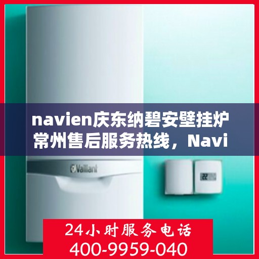 navien庆东纳碧安壁挂炉常州售后服务热线，Navien庆东纳碧安壁挂炉常州专业售后服务热线及支持团队