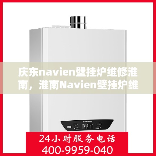 庆东navien壁挂炉维修淮南，淮南Navien壁挂炉维修专家解析庆东壁挂炉维修秘籍