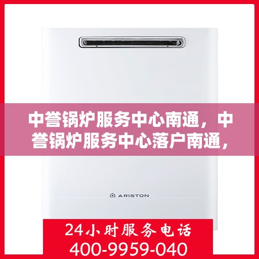 中誉锅炉服务中心南通，中誉锅炉服务中心落户南通，专业服务助力工业发展之路