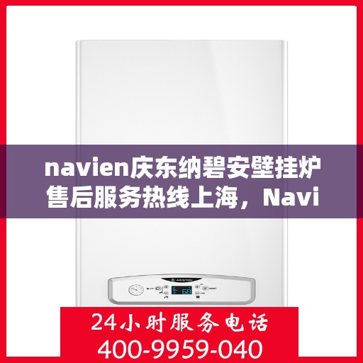 navien庆东纳碧安壁挂炉售后服务热线上海，Navien庆东纳碧安壁挂炉上海售后服务热线及维修支持专业服务