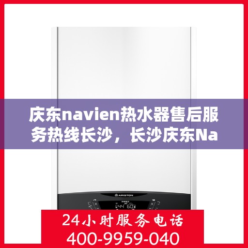 庆东navien热水器售后服务热线长沙，长沙庆东Navien热水器售后服务热线及专业维修支持
