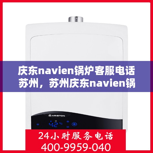 庆东navien锅炉客服电话苏州，苏州庆东navien锅炉官方客服热线全解析