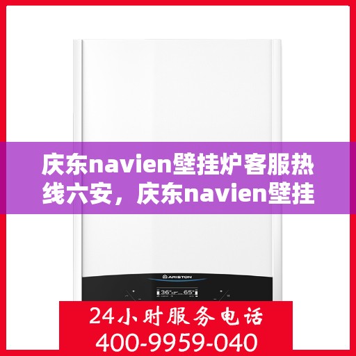 庆东navien壁挂炉客服热线六安，庆东navien壁挂炉六安客服热线，专业解答您的疑问