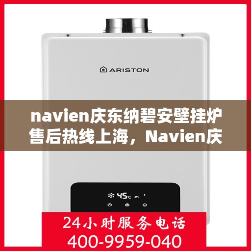 navien庆东纳碧安壁挂炉售后热线上海，Navien庆东纳碧安壁挂炉上海售后热线及维修服务指南