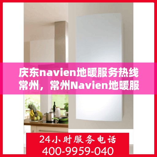 庆东navien地暖服务热线常州，常州Navien地暖服务热线，专业解决您的地暖问题