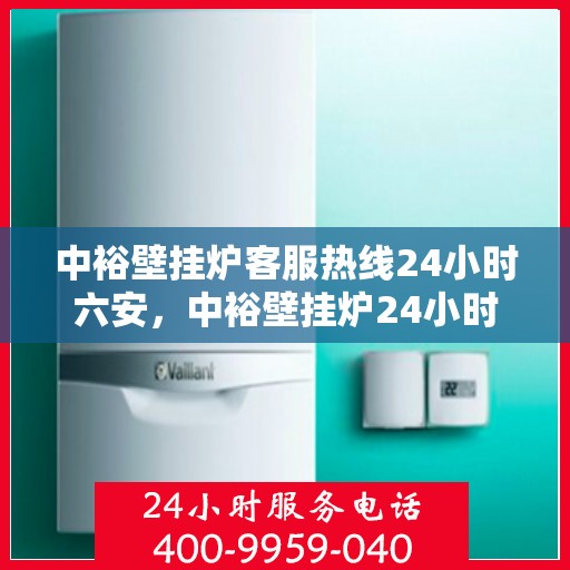 中裕壁挂炉客服热线24小时六安，中裕壁挂炉24小时客服热线在六安，温暖服务不打烊