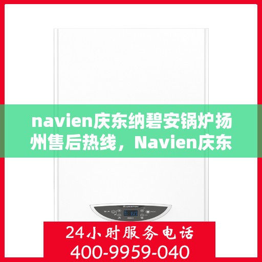 navien庆东纳碧安锅炉扬州售后热线，Navien庆东纳碧安锅炉扬州售后服务热线及支持团队专业解答