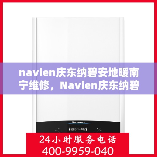 navien庆东纳碧安地暖南宁维修，Navien庆东纳碧安地暖南宁专业维修服务