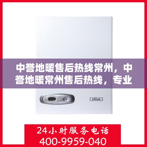 中誉地暖售后热线常州，中誉地暖常州售后热线，专业维修服务保障