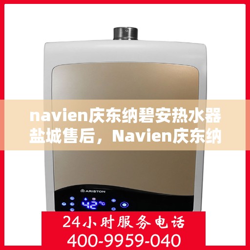 navien庆东纳碧安热水器盐城售后，Navien庆东纳碧安热水器盐城售后服务支持详解