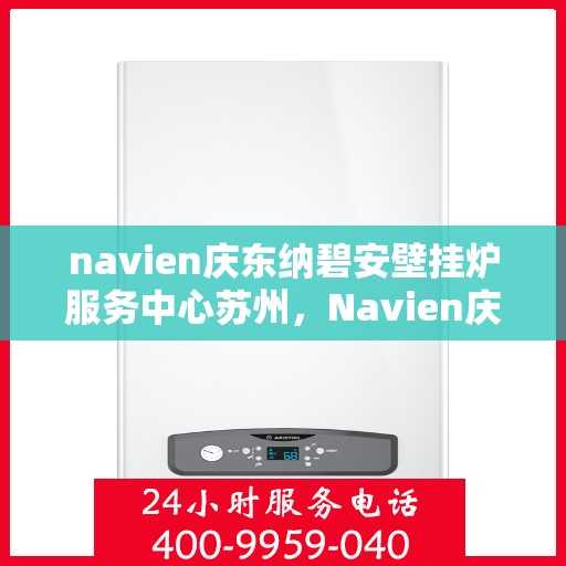 navien庆东纳碧安壁挂炉服务中心苏州，Navien庆东纳碧安壁挂炉苏州服务中心，专业维修与保养一站式解决方案