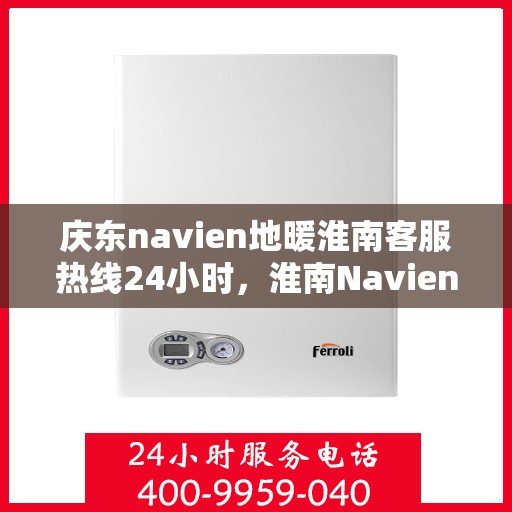 庆东navien地暖淮南客服热线24小时，淮南Navien地暖客户热线全天候服务，专业解答您的温暖需求