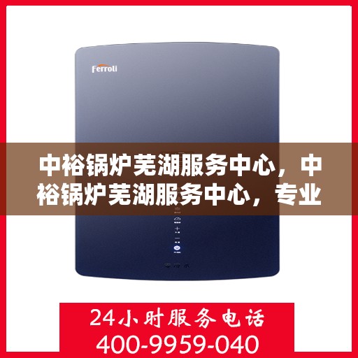中裕锅炉芜湖服务中心，中裕锅炉芜湖服务中心，专业维修与优质服务并行
