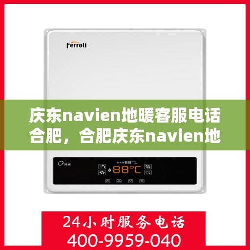 庆东navien地暖客服电话合肥，合肥庆东navien地暖客服热线——专业解答与地暖服务