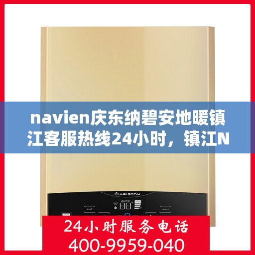 navien庆东纳碧安地暖镇江客服热线24小时，镇江Navien庆东纳碧安地暖全天候客服热线，暖心服务随时在线