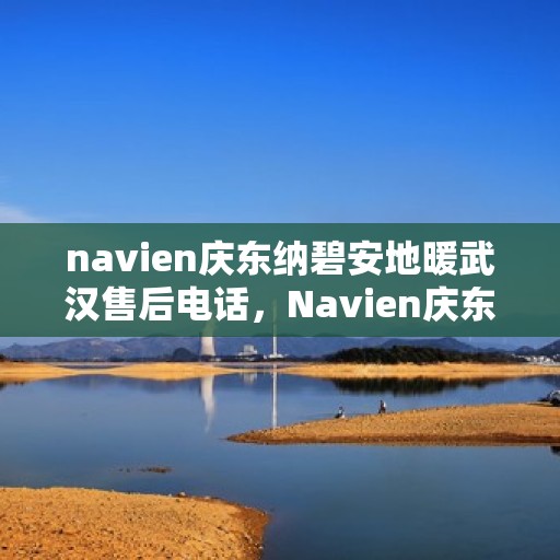 navien庆东纳碧安地暖武汉售后电话，Navien庆东纳碧安地暖武汉售后服务热线及电话公布