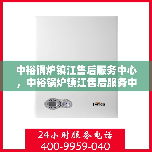 中裕锅炉镇江售后服务中心，中裕锅炉镇江售后服务中心，专业维修与优质服务并重
