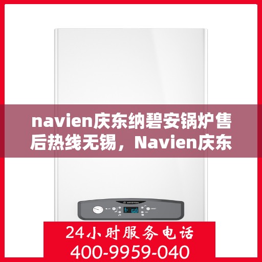 navien庆东纳碧安锅炉售后热线无锡，Navien庆东纳碧安锅炉无锡售后热线及服务一览