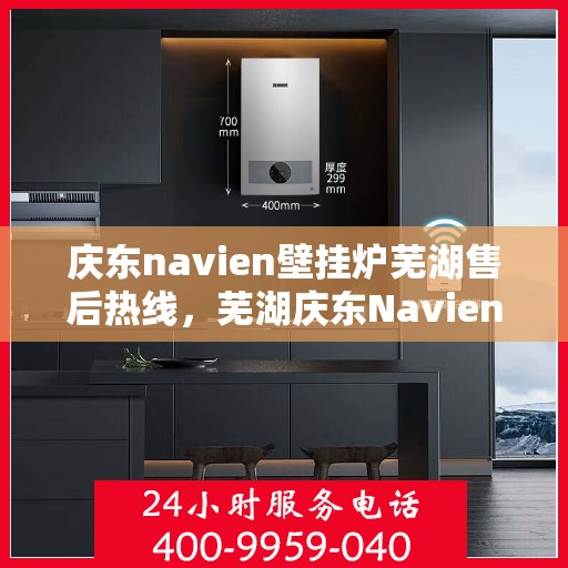 庆东navien壁挂炉芜湖售后热线，芜湖庆东Navien壁挂炉售后服务热线及解决方案支持