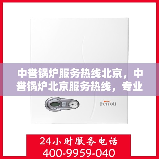 中誉锅炉服务热线北京，中誉锅炉北京服务热线，专业解决方案，贴心为您服务