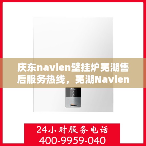 庆东navien壁挂炉芜湖售后服务热线，芜湖Navien壁挂炉庆东售后热线，专业服务，温暖您的生活