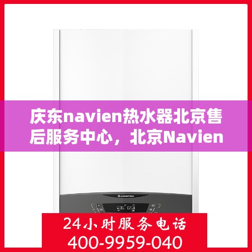 庆东navien热水器北京售后服务中心，北京Navien热水器售后服务中心，专业维修与贴心服务