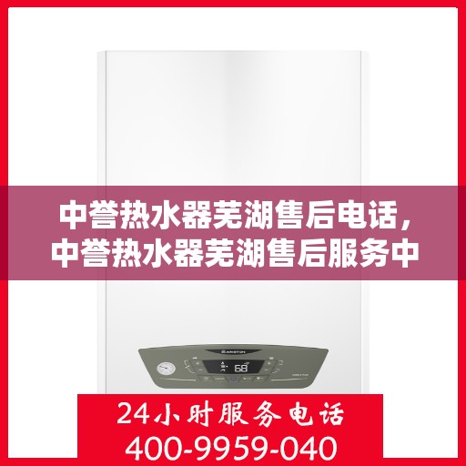 中誉热水器芜湖售后电话，中誉热水器芜湖售后服务中心联系电话