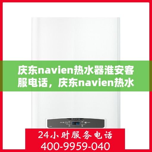 庆东navien热水器淮安客服电话，庆东navien热水器淮安客服热线及售后服务指南