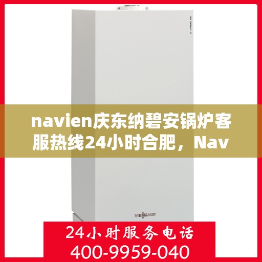 navien庆东纳碧安锅炉客服热线24小时合肥，Navien庆东纳碧安锅炉合肥24小时客服热线，全天候服务支持