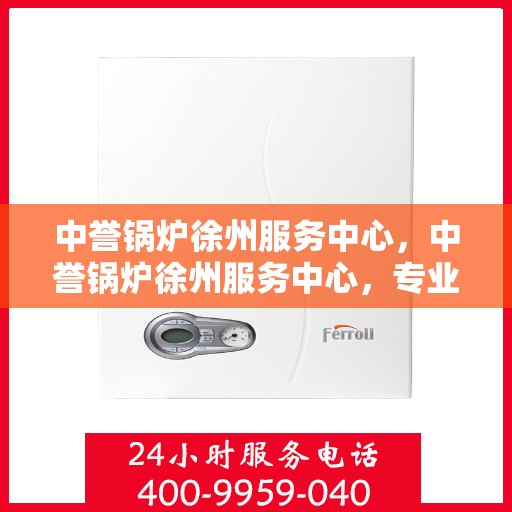 中誉锅炉徐州服务中心，中誉锅炉徐州服务中心，专业维修与优质服务并行
