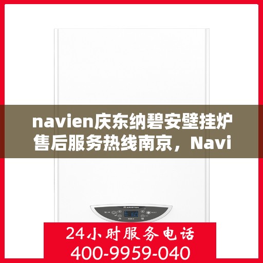 navien庆东纳碧安壁挂炉售后服务热线南京，Navien庆东纳碧安壁挂炉南京售后服务热线及专业维修支持