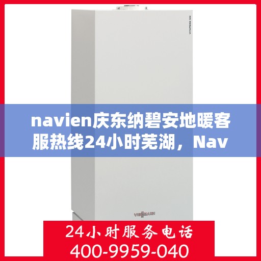 navien庆东纳碧安地暖客服热线24小时芜湖，Navien庆东纳碧安地暖全天候客服热线落户芜湖，24小时暖心服务开启