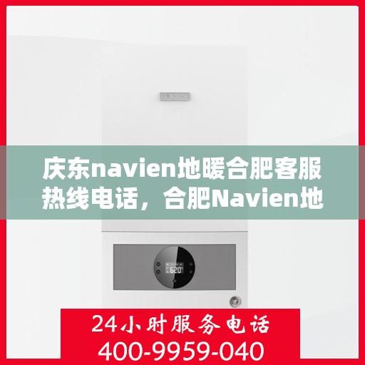 庆东navien地暖合肥客服热线电话，合肥Navien地暖庆东客服热线电话——专业解答与售后支持