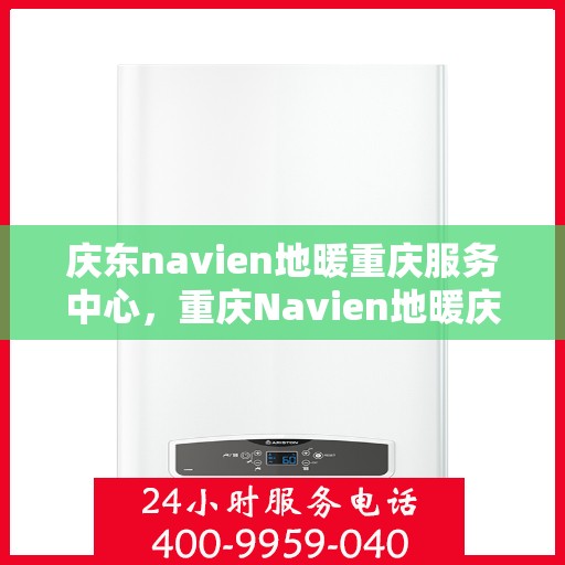 庆东navien地暖重庆服务中心，重庆Navien地暖庆东服务中心，专业品质，温暖您的生活