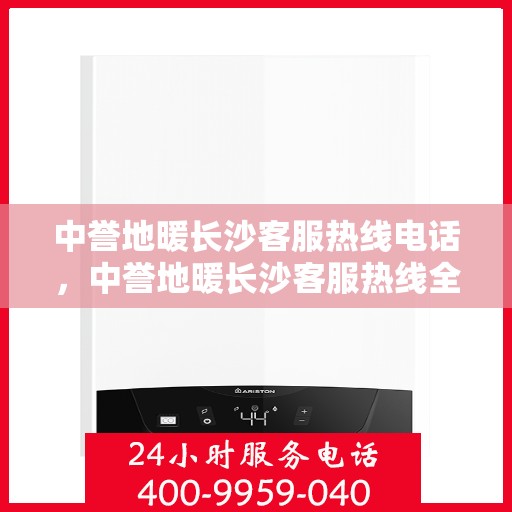 中誉地暖长沙客服热线电话，中誉地暖长沙客服热线全攻略，一站式解决您的地暖问题！