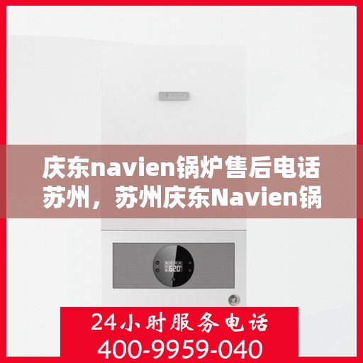 庆东navien锅炉售后电话苏州，苏州庆东Navien锅炉售后服务热线官方电话发布