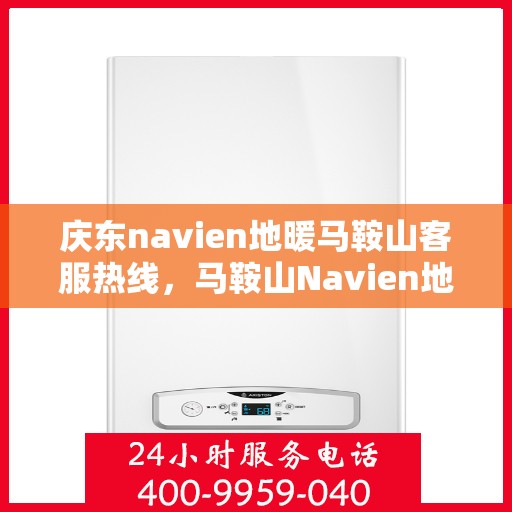 庆东navien地暖马鞍山客服热线，马鞍山Navien地暖客服热线，专业解答您的温暖需求！