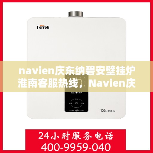 navien庆东纳碧安壁挂炉淮南客服热线，Navien庆东纳碧安壁挂炉淮南客服热线，专业支持与解决方案一站式服务