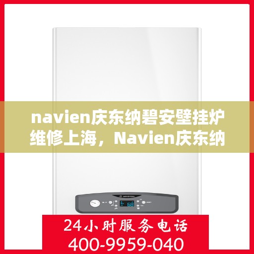 navien庆东纳碧安壁挂炉维修上海，Navien庆东纳碧安壁挂炉上海维修专家解析与解决方案