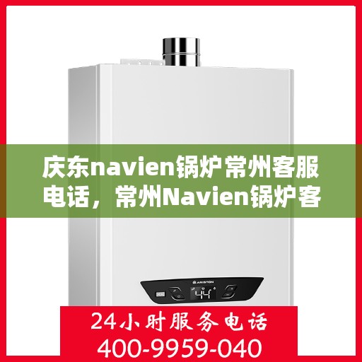 庆东navien锅炉常州客服电话，常州Navien锅炉客服热线，专业解答，贴心服务，庆东锅炉品质之选