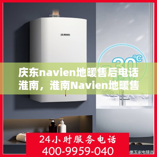庆东navien地暖售后电话淮南，淮南Navien地暖售后专线，专业服务庆东Navien地暖维修与售后支持