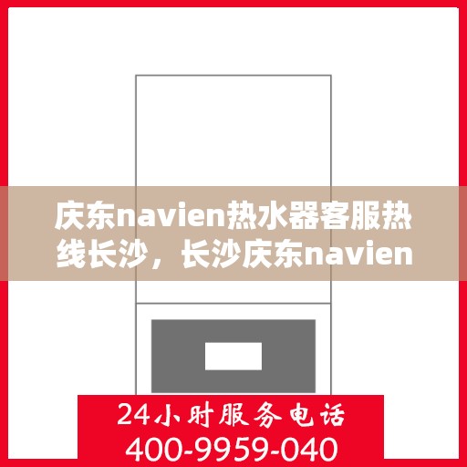 庆东navien热水器客服热线长沙，长沙庆东navien热水器客服热线专业解答，温暖您的生活