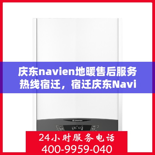 庆东navien地暖售后服务热线宿迁，宿迁庆东Navien地暖售后服务热线及专业维修支持